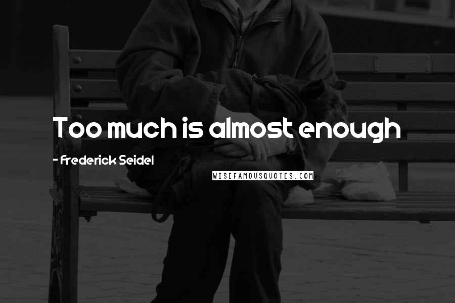Frederick Seidel Quotes: Too much is almost enough