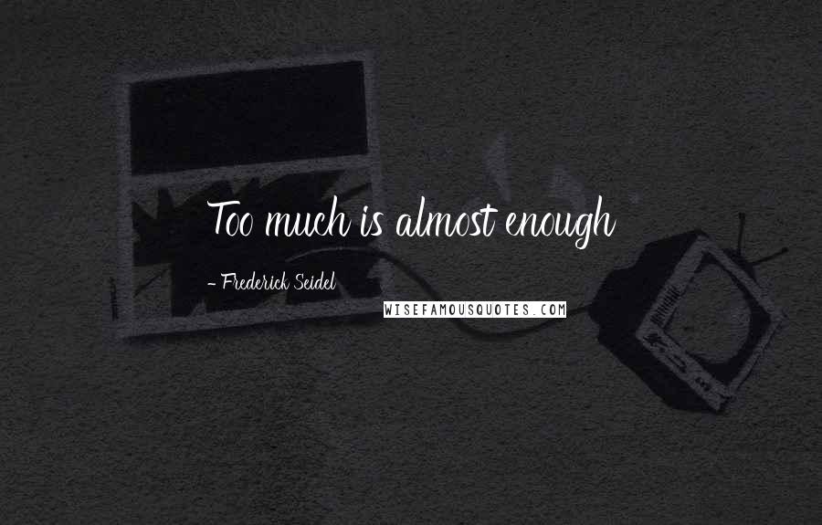 Frederick Seidel Quotes: Too much is almost enough