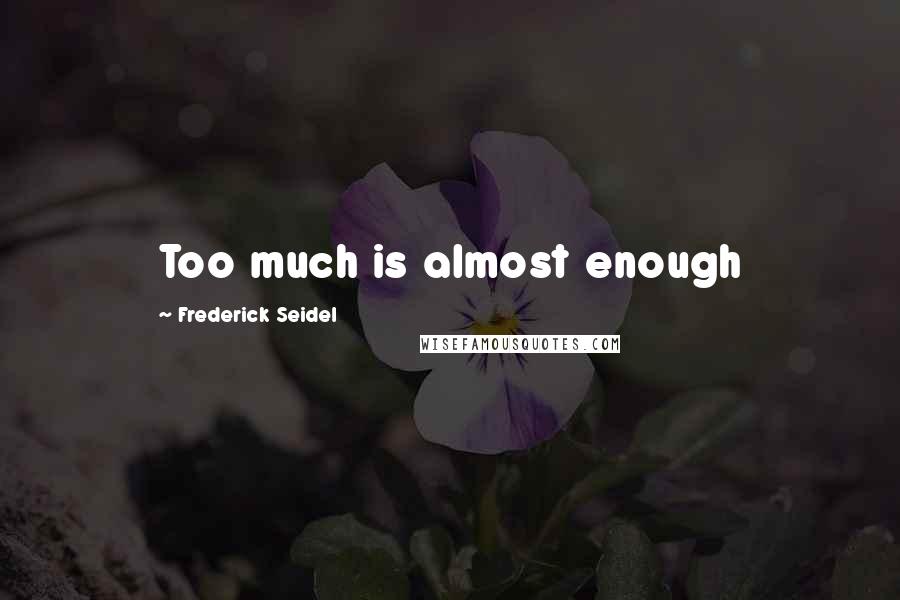 Frederick Seidel Quotes: Too much is almost enough