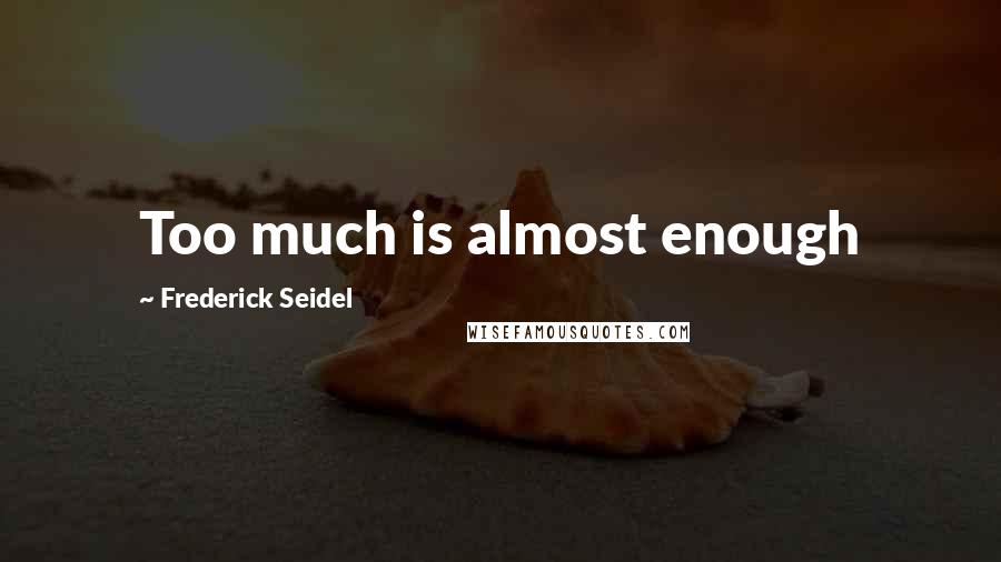 Frederick Seidel Quotes: Too much is almost enough