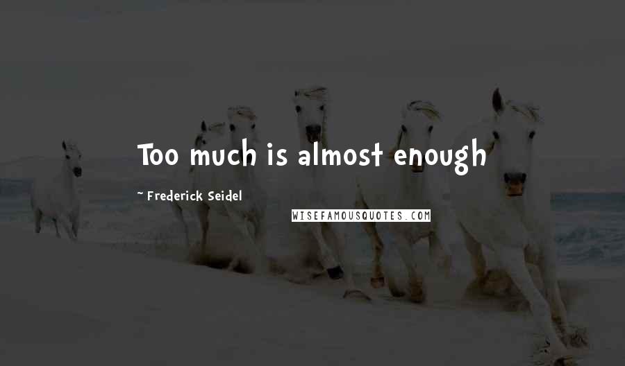 Frederick Seidel Quotes: Too much is almost enough