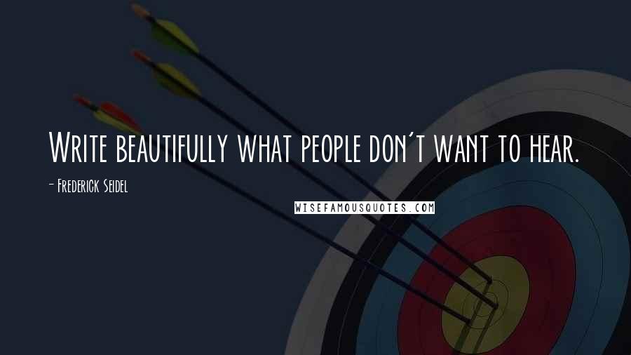 Frederick Seidel Quotes: Write beautifully what people don't want to hear.