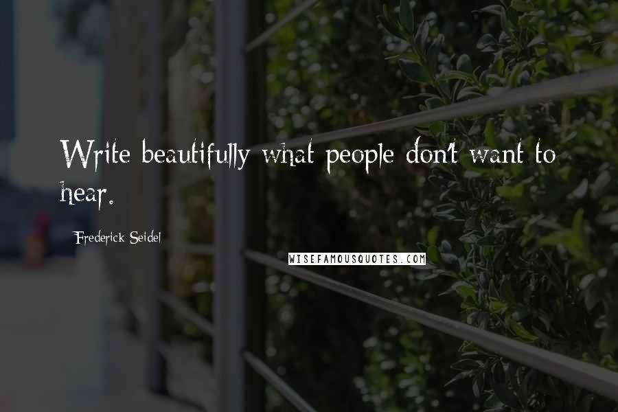 Frederick Seidel Quotes: Write beautifully what people don't want to hear.