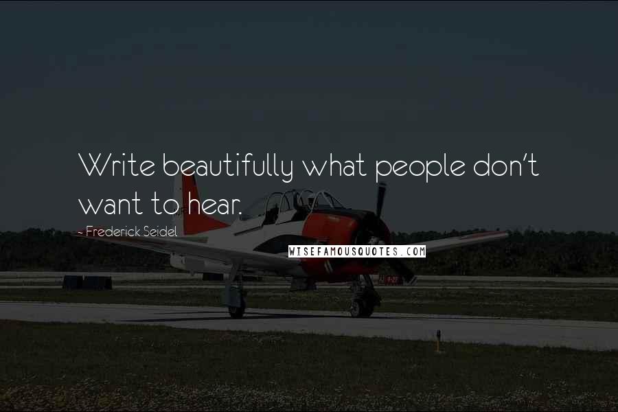 Frederick Seidel Quotes: Write beautifully what people don't want to hear.