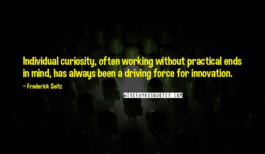 Frederick Seitz Quotes: Individual curiosity, often working without practical ends in mind, has always been a driving force for innovation.