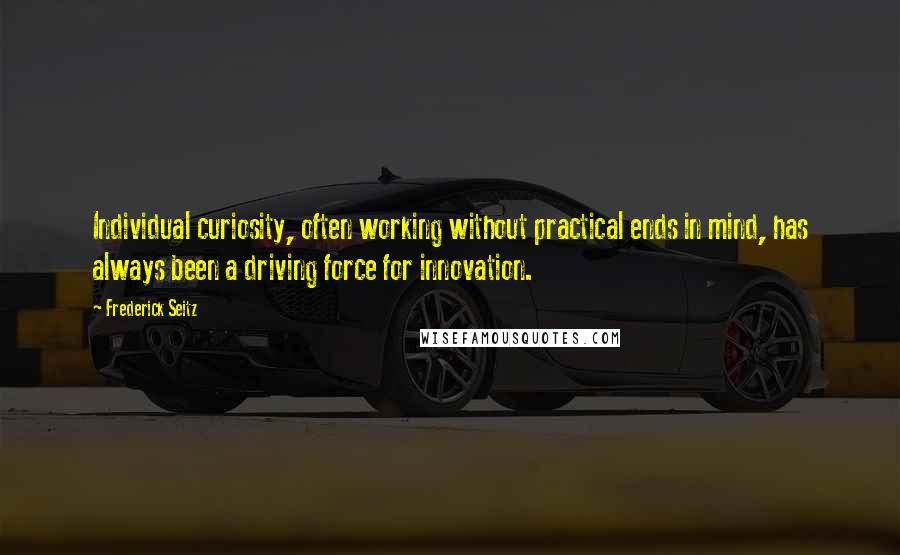 Frederick Seitz Quotes: Individual curiosity, often working without practical ends in mind, has always been a driving force for innovation.