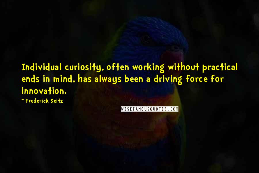 Frederick Seitz Quotes: Individual curiosity, often working without practical ends in mind, has always been a driving force for innovation.