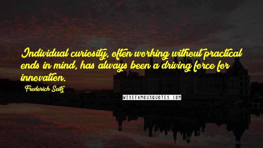 Frederick Seitz Quotes: Individual curiosity, often working without practical ends in mind, has always been a driving force for innovation.