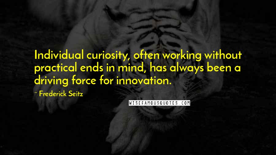 Frederick Seitz Quotes: Individual curiosity, often working without practical ends in mind, has always been a driving force for innovation.