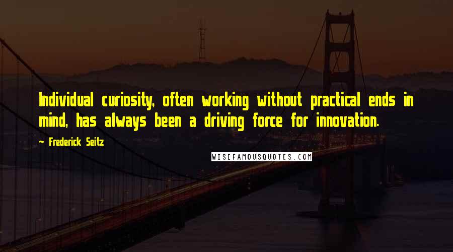 Frederick Seitz Quotes: Individual curiosity, often working without practical ends in mind, has always been a driving force for innovation.