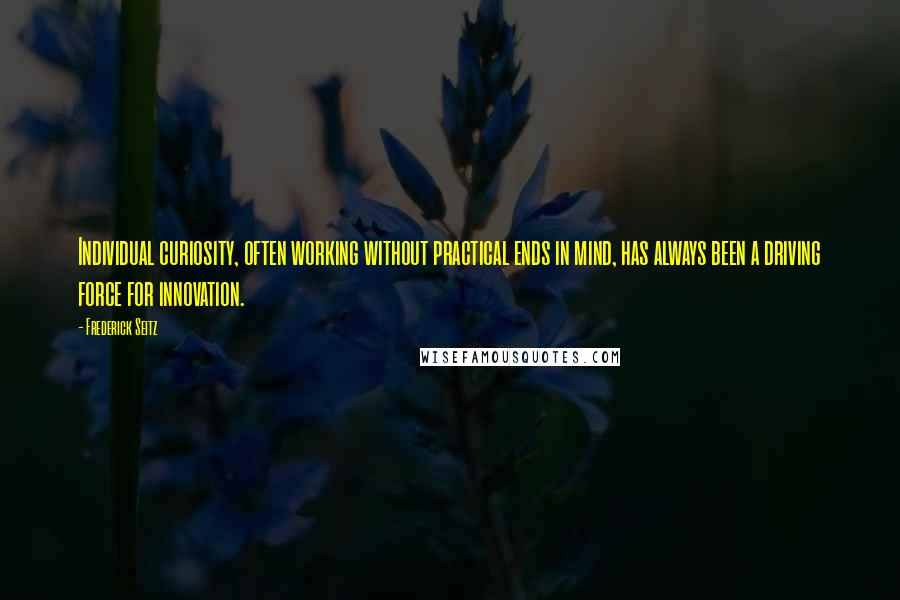 Frederick Seitz Quotes: Individual curiosity, often working without practical ends in mind, has always been a driving force for innovation.