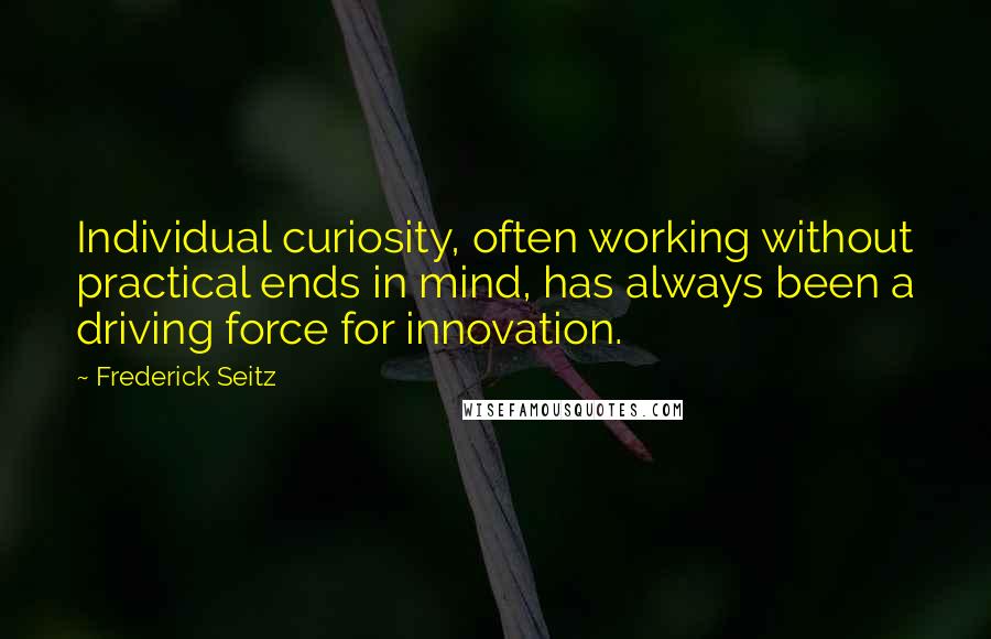 Frederick Seitz Quotes: Individual curiosity, often working without practical ends in mind, has always been a driving force for innovation.