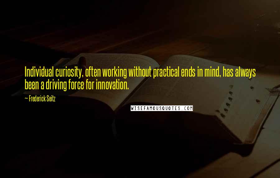 Frederick Seitz Quotes: Individual curiosity, often working without practical ends in mind, has always been a driving force for innovation.