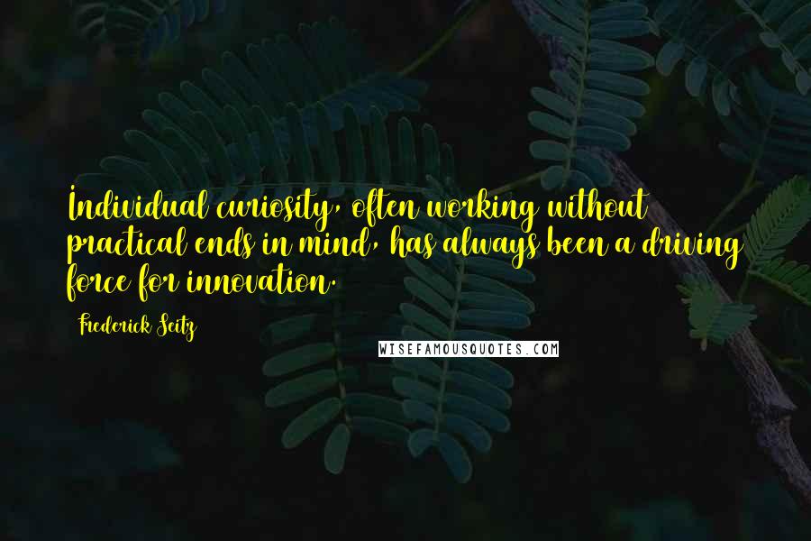 Frederick Seitz Quotes: Individual curiosity, often working without practical ends in mind, has always been a driving force for innovation.