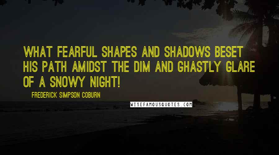 Frederick Simpson Coburn Quotes: What fearful shapes and shadows beset his path amidst the dim and ghastly glare of a snowy night!