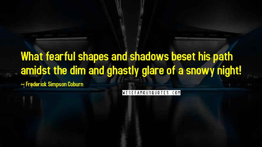 Frederick Simpson Coburn Quotes: What fearful shapes and shadows beset his path amidst the dim and ghastly glare of a snowy night!