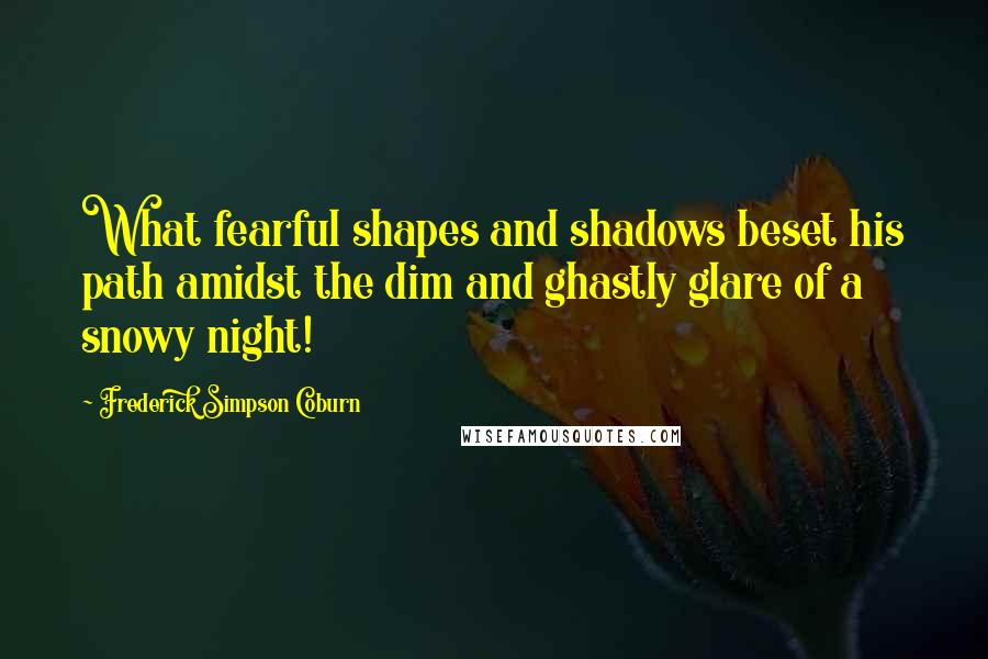 Frederick Simpson Coburn Quotes: What fearful shapes and shadows beset his path amidst the dim and ghastly glare of a snowy night!