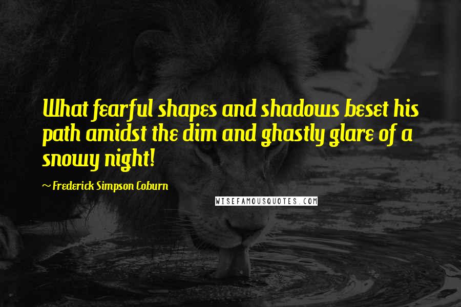 Frederick Simpson Coburn Quotes: What fearful shapes and shadows beset his path amidst the dim and ghastly glare of a snowy night!