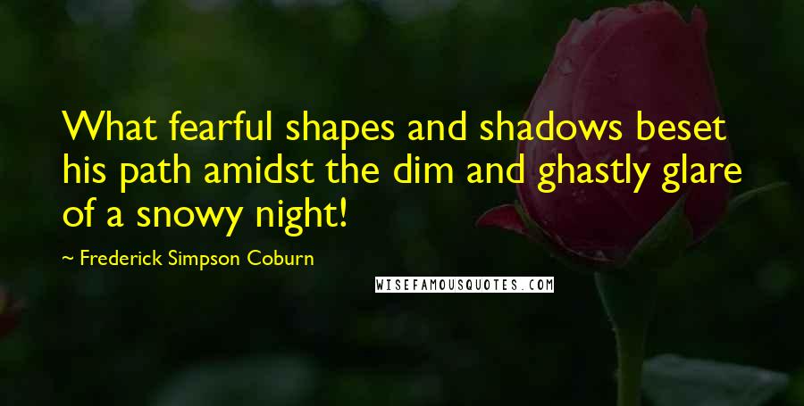 Frederick Simpson Coburn Quotes: What fearful shapes and shadows beset his path amidst the dim and ghastly glare of a snowy night!