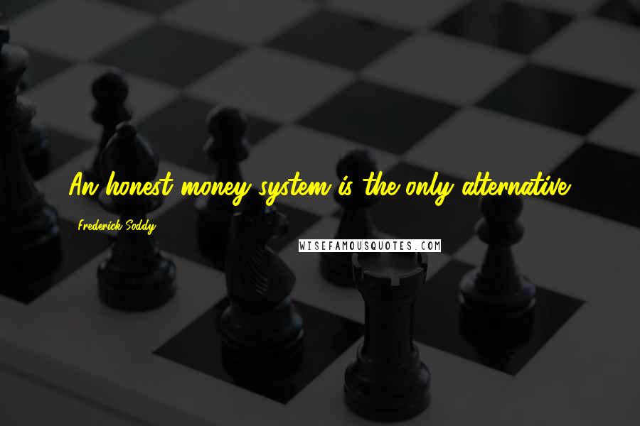 Frederick Soddy Quotes: An honest money system is the only alternative.