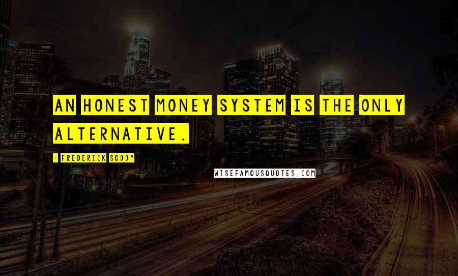 Frederick Soddy Quotes: An honest money system is the only alternative.