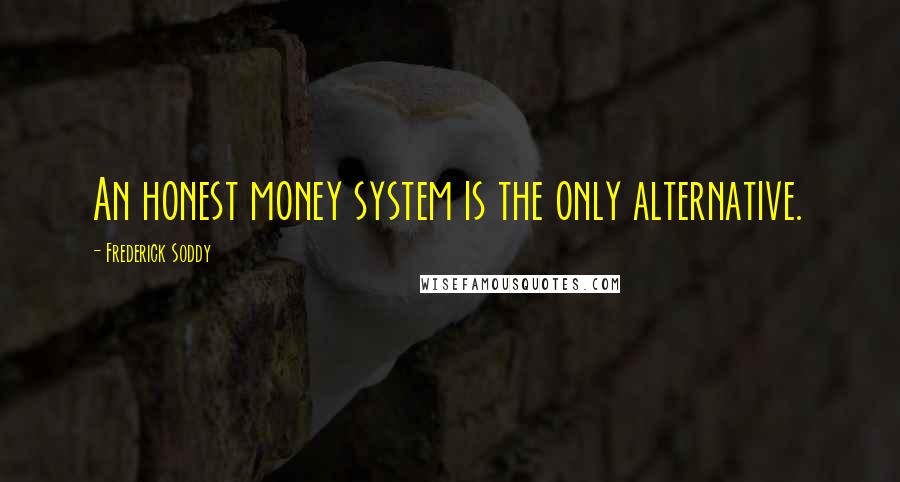 Frederick Soddy Quotes: An honest money system is the only alternative.