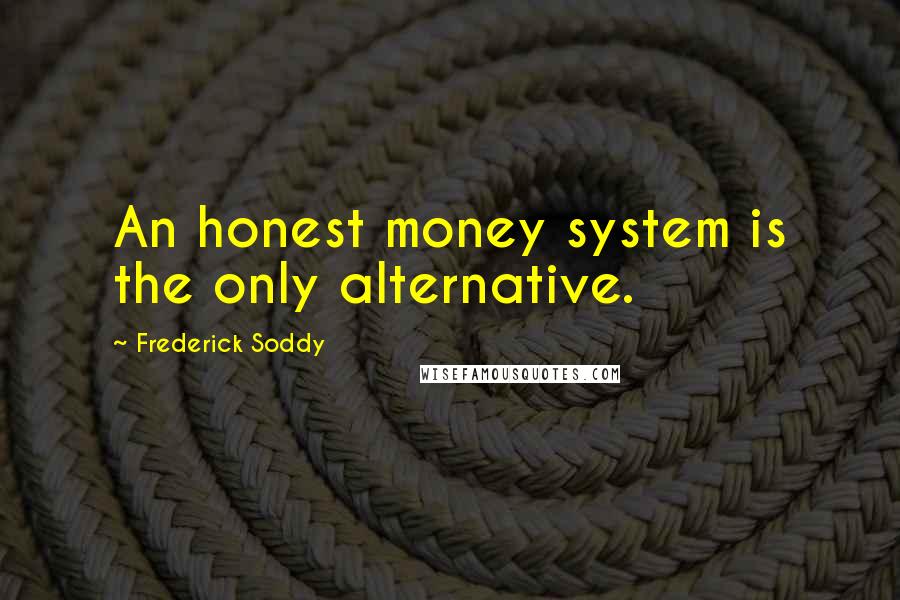 Frederick Soddy Quotes: An honest money system is the only alternative.