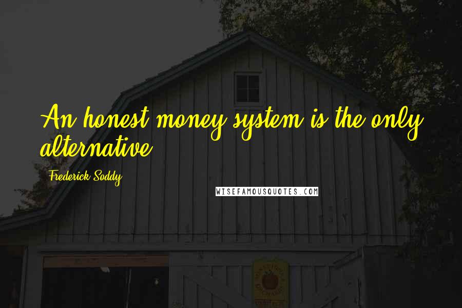 Frederick Soddy Quotes: An honest money system is the only alternative.