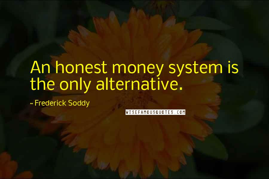 Frederick Soddy Quotes: An honest money system is the only alternative.