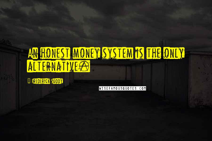 Frederick Soddy Quotes: An honest money system is the only alternative.