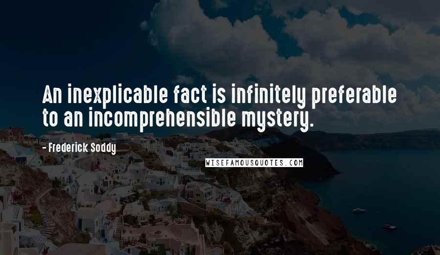 Frederick Soddy Quotes: An inexplicable fact is infinitely preferable to an incomprehensible mystery.