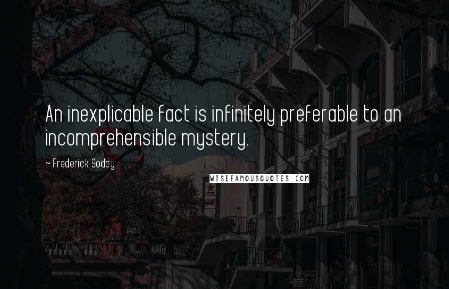 Frederick Soddy Quotes: An inexplicable fact is infinitely preferable to an incomprehensible mystery.