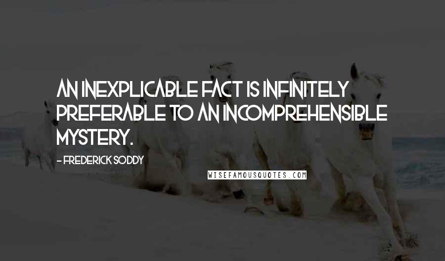 Frederick Soddy Quotes: An inexplicable fact is infinitely preferable to an incomprehensible mystery.