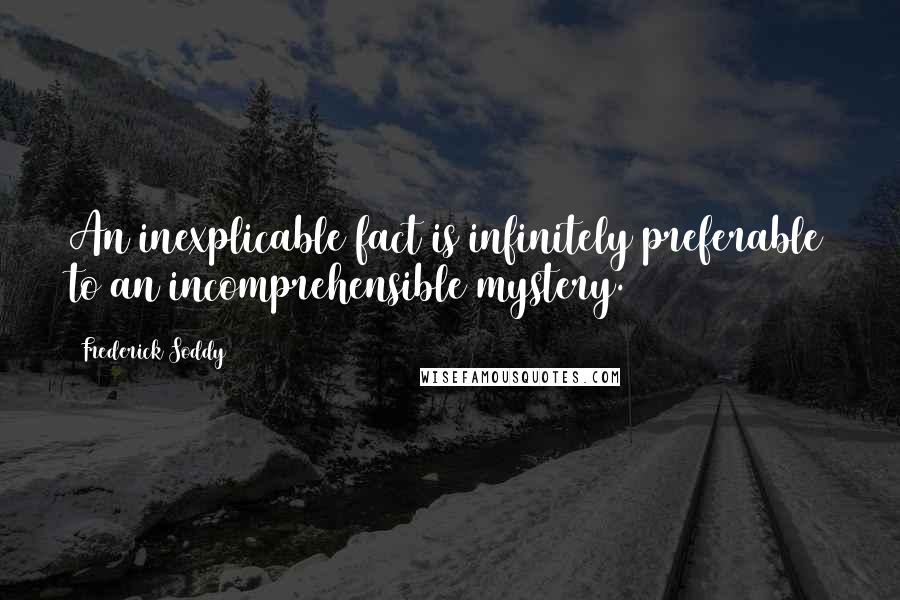 Frederick Soddy Quotes: An inexplicable fact is infinitely preferable to an incomprehensible mystery.