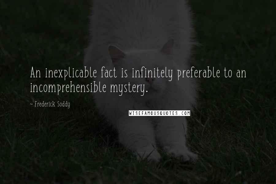 Frederick Soddy Quotes: An inexplicable fact is infinitely preferable to an incomprehensible mystery.