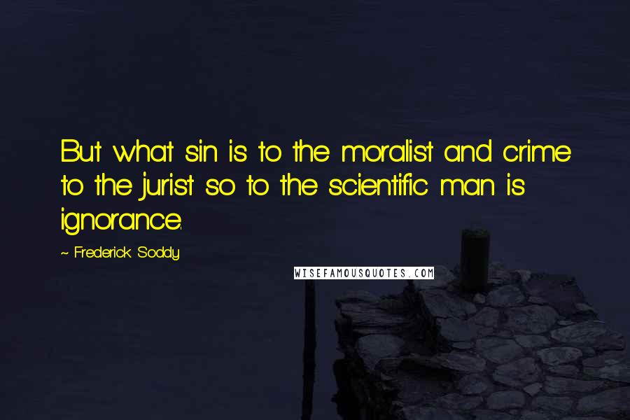 Frederick Soddy Quotes: But what sin is to the moralist and crime to the jurist so to the scientific man is ignorance.