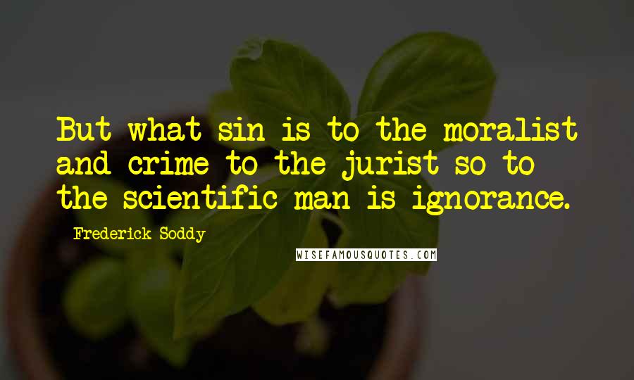 Frederick Soddy Quotes: But what sin is to the moralist and crime to the jurist so to the scientific man is ignorance.