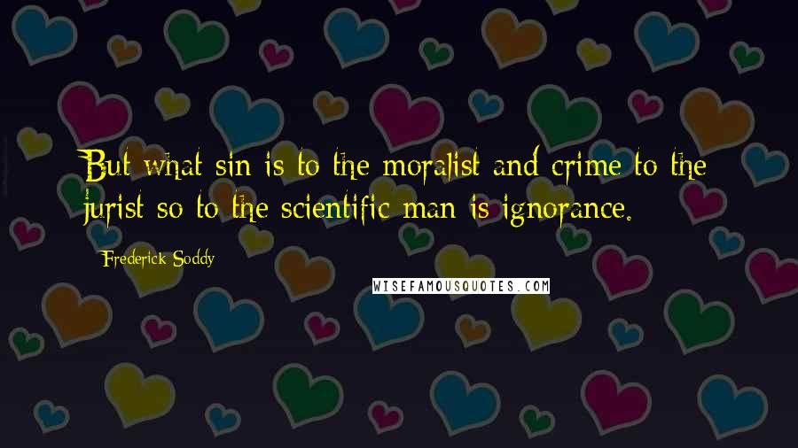 Frederick Soddy Quotes: But what sin is to the moralist and crime to the jurist so to the scientific man is ignorance.