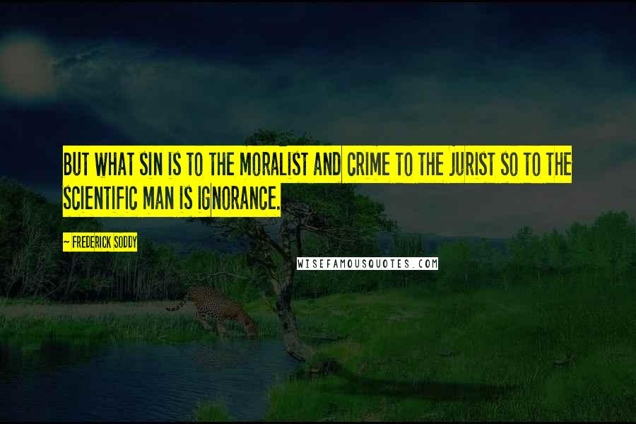 Frederick Soddy Quotes: But what sin is to the moralist and crime to the jurist so to the scientific man is ignorance.