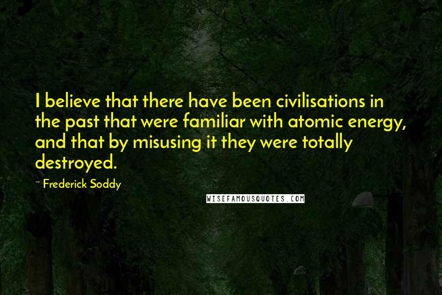 Frederick Soddy Quotes: I believe that there have been civilisations in the past that were familiar with atomic energy, and that by misusing it they were totally destroyed.