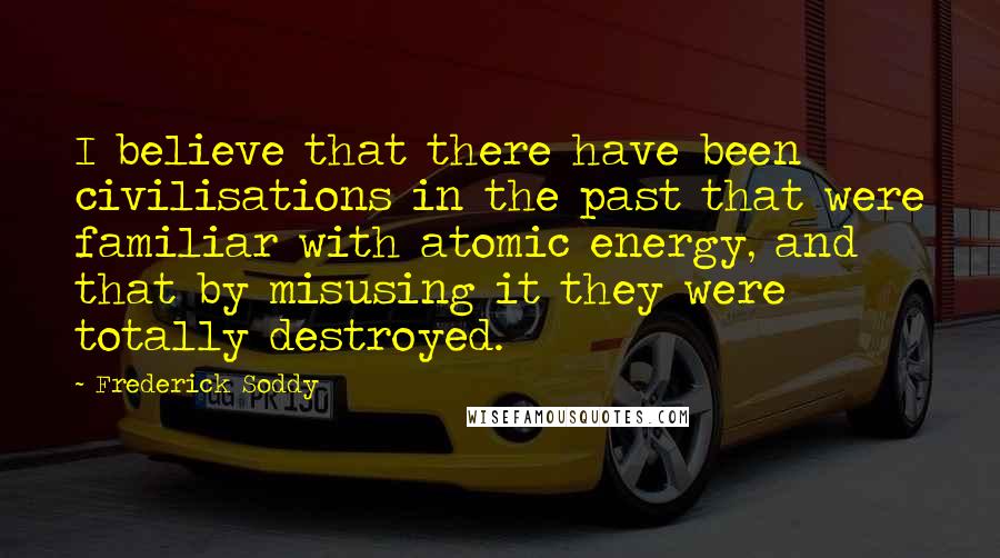 Frederick Soddy Quotes: I believe that there have been civilisations in the past that were familiar with atomic energy, and that by misusing it they were totally destroyed.