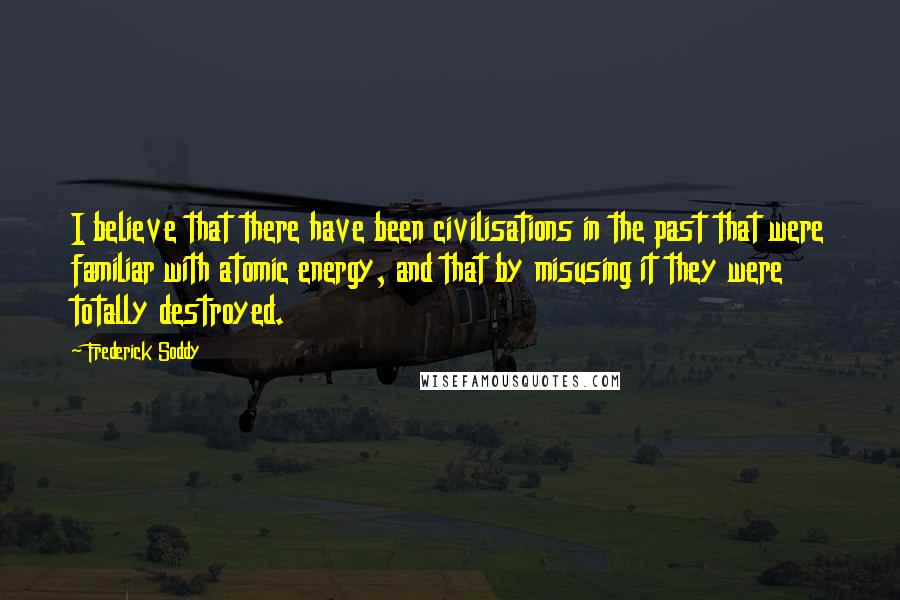 Frederick Soddy Quotes: I believe that there have been civilisations in the past that were familiar with atomic energy, and that by misusing it they were totally destroyed.