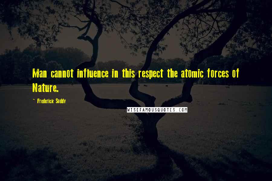 Frederick Soddy Quotes: Man cannot influence in this respect the atomic forces of Nature.