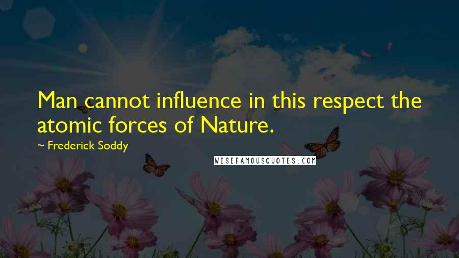 Frederick Soddy Quotes: Man cannot influence in this respect the atomic forces of Nature.