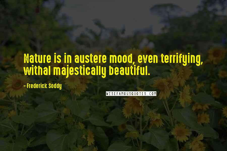 Frederick Soddy Quotes: Nature is in austere mood, even terrifying, withal majestically beautiful.