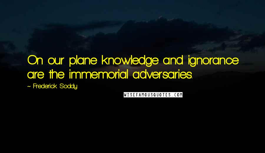 Frederick Soddy Quotes: On our plane knowledge and ignorance are the immemorial adversaries.