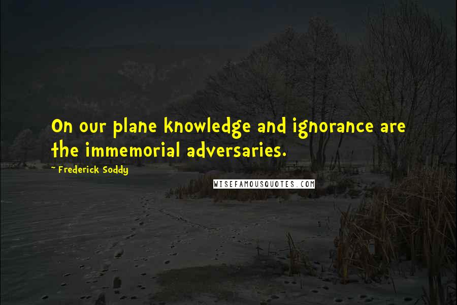 Frederick Soddy Quotes: On our plane knowledge and ignorance are the immemorial adversaries.