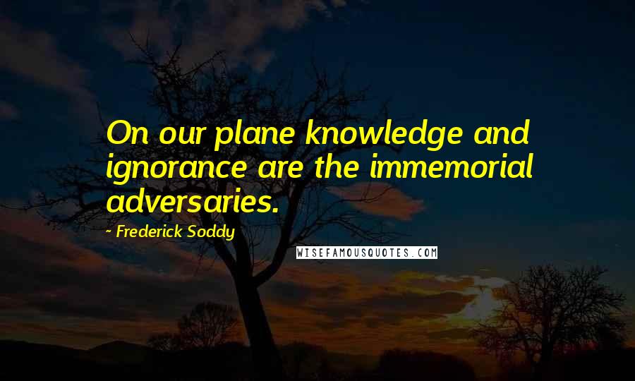 Frederick Soddy Quotes: On our plane knowledge and ignorance are the immemorial adversaries.