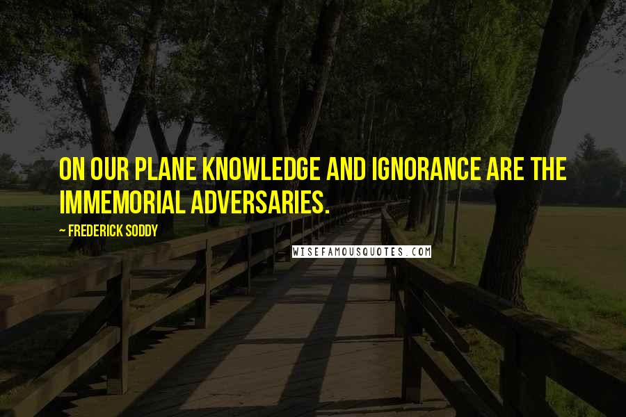 Frederick Soddy Quotes: On our plane knowledge and ignorance are the immemorial adversaries.