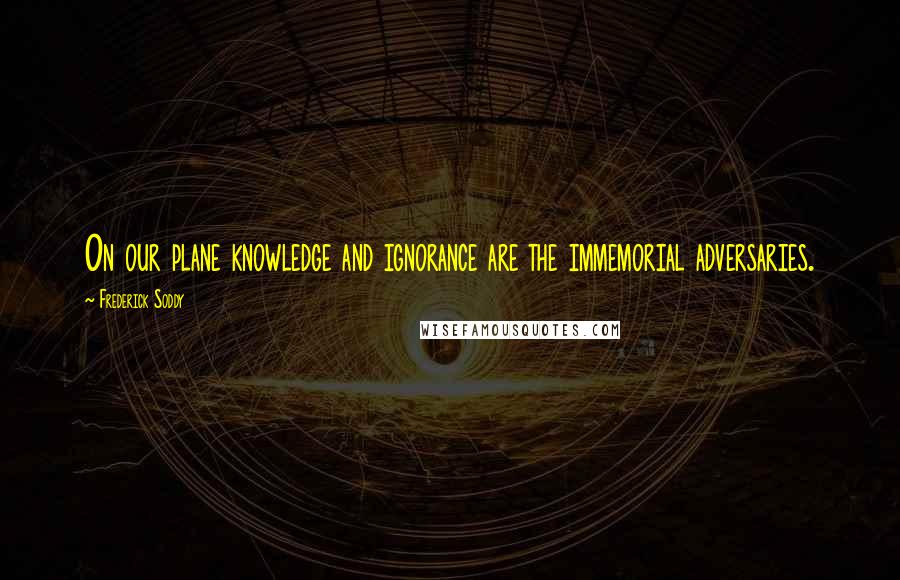 Frederick Soddy Quotes: On our plane knowledge and ignorance are the immemorial adversaries.